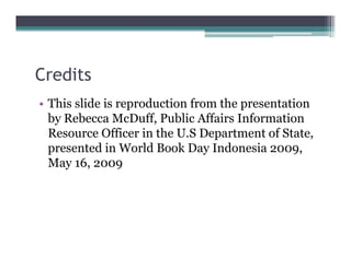 Credits
• This slide is reproduction from the presentation
  by Rebecca McDuff Public Affairs Information
               McDuff,
  Resource Officer in the U.S Department of State,
  presented in World Book Day Indonesia 2009,
  May 16, 2009
 