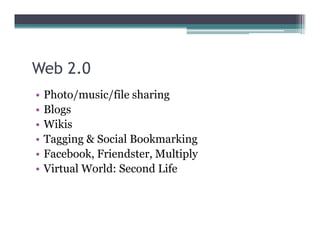 Web 2.0
•   Photo/music/file sharing
•   Blogs
•   Wikis
•   Tagging & Social Bookmarking
•   Facebook, Friendster, Multiply
•   Virtual World: Second Life
 
