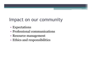Impact on our community
  p                   y
•   Expectations
•   Professional communications
•   Resource management
•   Ethics and responsibilities
 