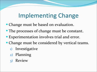Implementing Change Change must be based on evaluation. The processes of change must be constant . Experimentation involves trial and error. Change must be considered by vertical teams. Investigative Planning  Review 