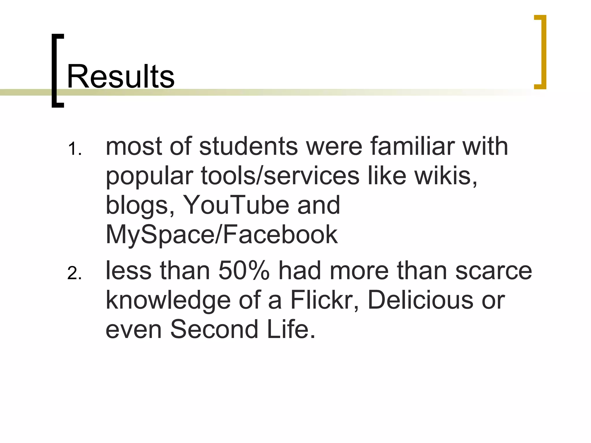 Results most of  students  were familiar with popular tools/services like wikis, blogs, YouTube and MySpace/Facebook  less than 50% had more than scarce knowledge of a Flickr, Delicious  or even  Second Life.  