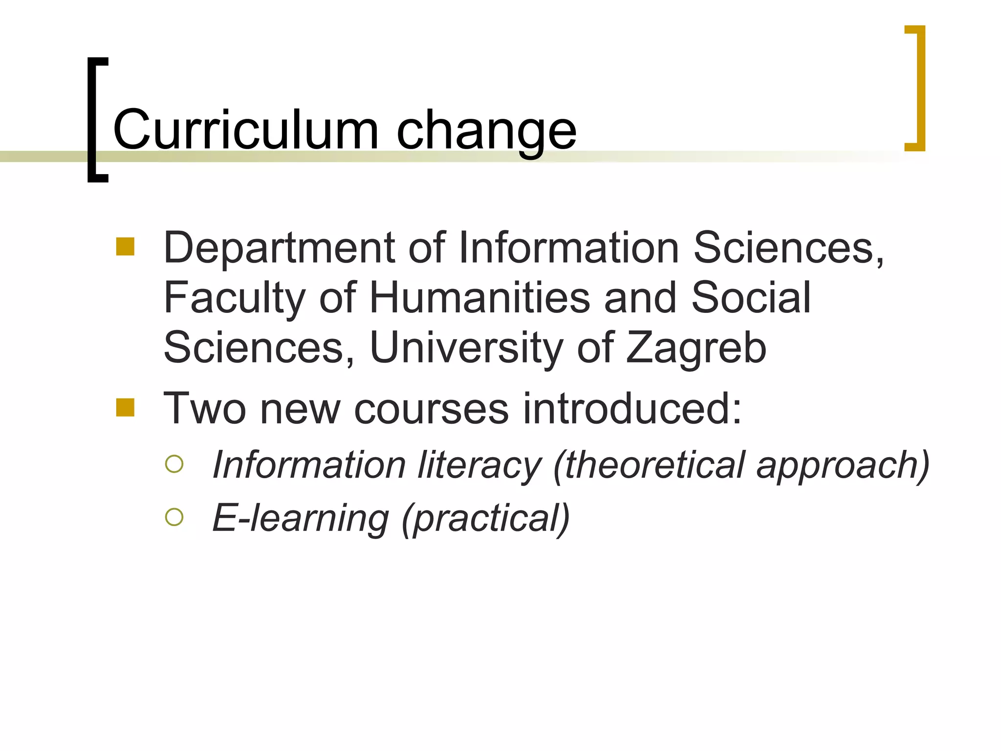 Curriculum change Department of Information Sciences, Faculty of Humanities and Social Sciences, University of Zagreb  Two new courses introduced:  Information literacy  (theoretical approach) E-learning  (practical) 