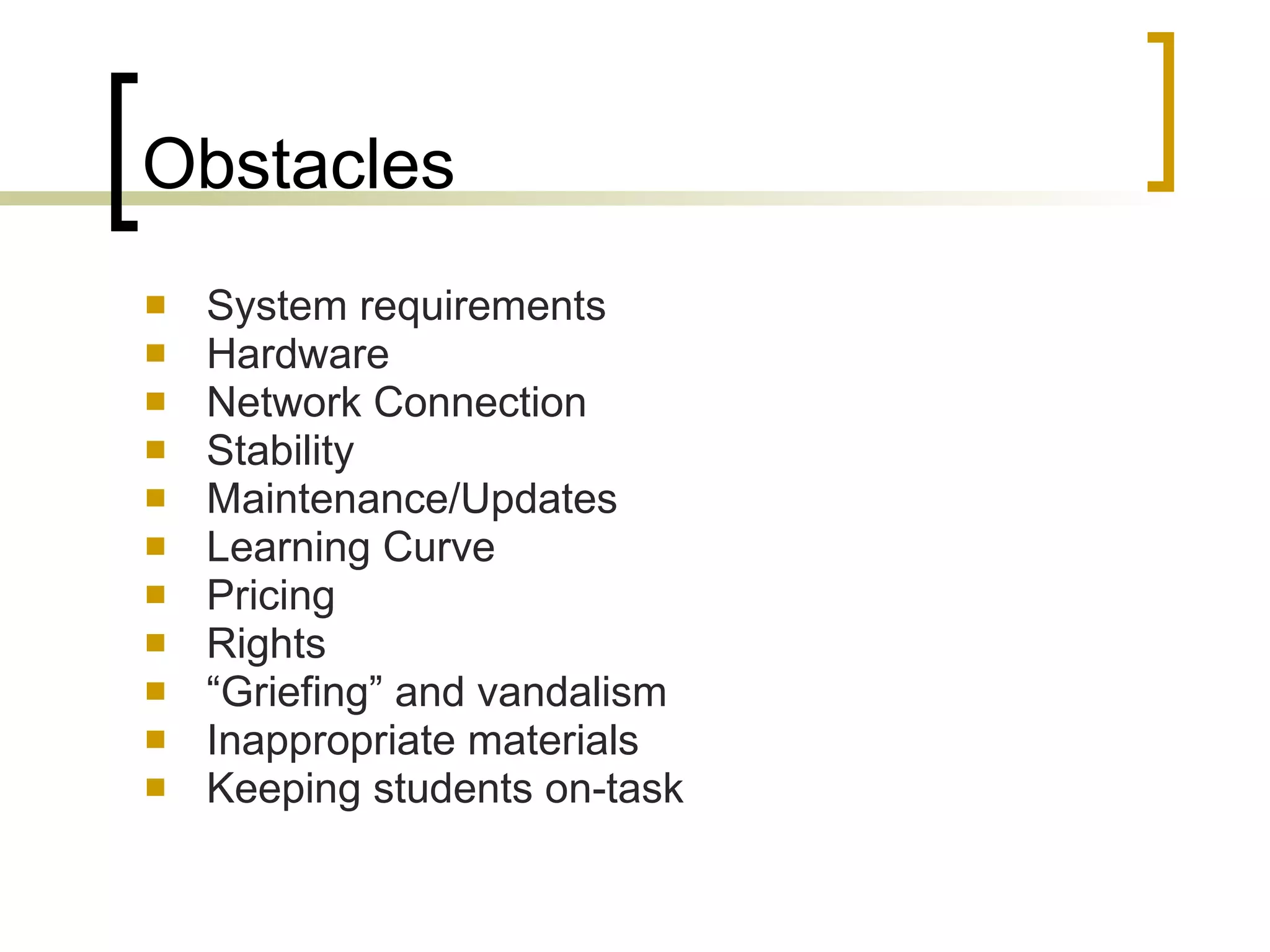 Obstacles System requirements Hardware Network Connection Stability Maintenance/Updates Learning Curve Pricing Rights “ Griefing” and vandalism Inappropriate materials Keeping students on-task 