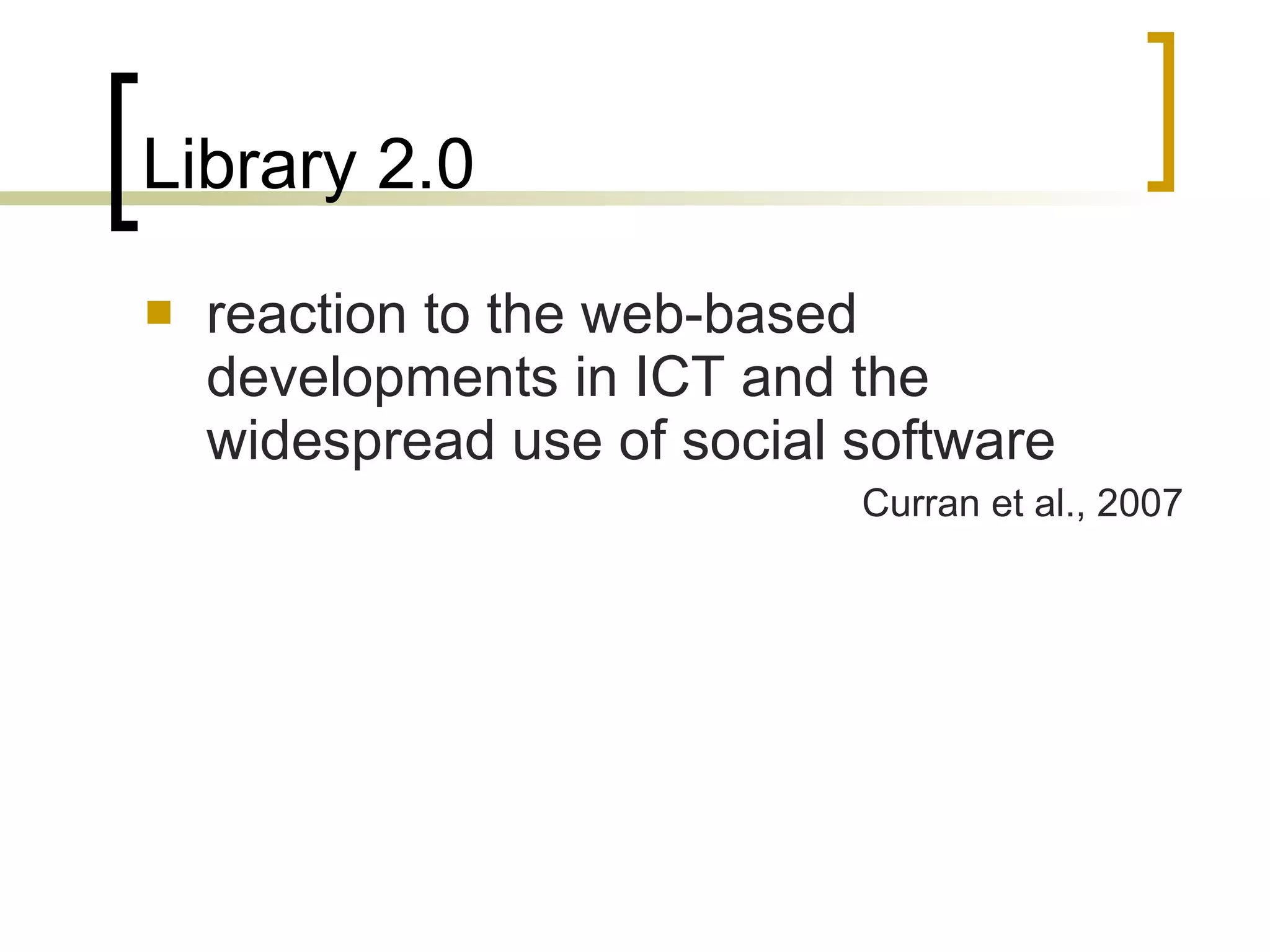 Library 2.0 reaction to the web-based developments in ICT and the widespread use of social software Curran et al., 2007 