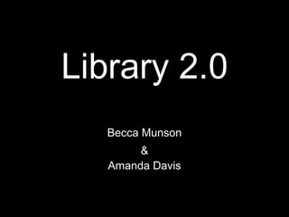 Library 2.0 Becca Munson & Amanda Davis 
