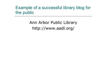 Example of a successful library blog for the public Ann Arbor Public Library http://www.aadl.org/ 
