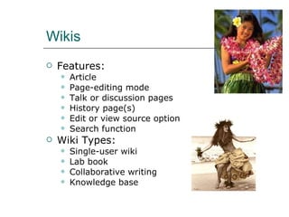 Wikis Features: Article Page-editing mode Talk or discussion pages History page(s) Edit or view source option Search function Wiki Types: Single-user wiki Lab book Collaborative writing Knowledge base 