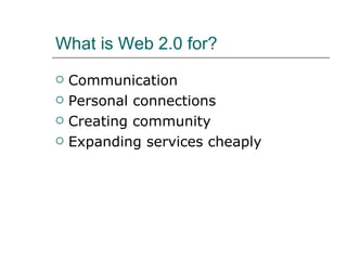 What is Web 2.0 for? Communication Personal connections Creating community Expanding services cheaply 