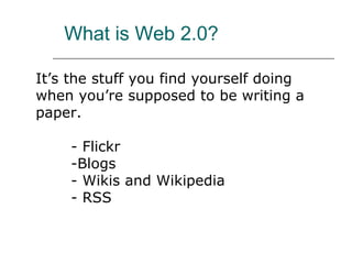 What is Web 2.0? It’s the stuff you find yourself doing when you’re supposed to be writing a paper. - Flickr -Blogs - Wikis and Wikipedia - RSS 