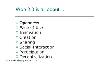 Web 2.0 is all about… Openness Ease of Use Innovation Creation Sharing Social Interaction Participation Decentralization But everybody knows that… 