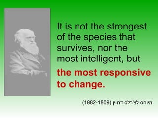 מיוחס לצ ' רלס דרווין  (1882-1809) It is not the strongest of the species that survives, nor the most intelligent, but the most responsive to change. 