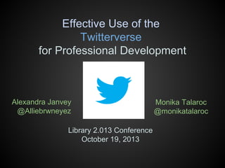 Effective Use of the
Twitterverse
for Professional Development

Alexandra Janvey
@Alliebrwneyez
Library 2.013 Conference
October 19, 2013

Monika Talaroc
@monikatalaroc

 