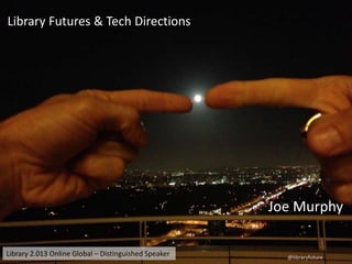 Library Futures & Tech Directions

Joe Murphy
Library 2.013 Online Global – Distinguished Speaker

@libraryfuture

 