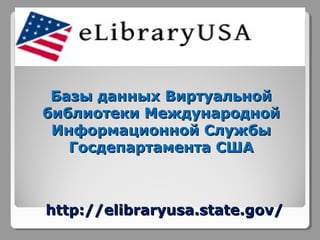 Базы данных Виртуальной
библиотеки Международной
Информационной Службы
Госдепартамента США

http://elibraryusa.state.gov/

 