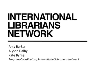 Amy Barker
Alyson Dalby
Kate Byrne
Program Coordinators, International Librarians Network
 