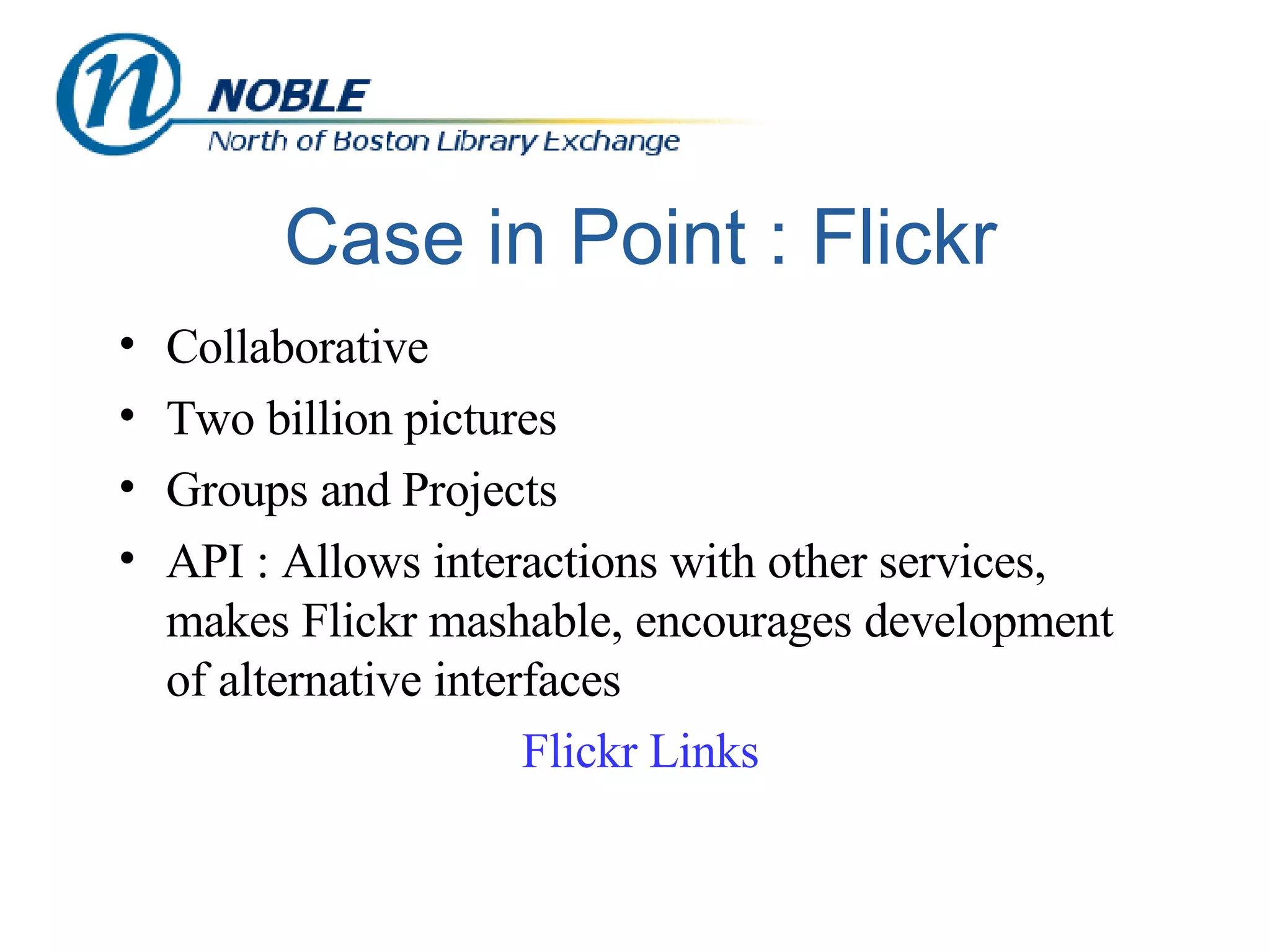 Case in Point : Flickr Collaborative Two billion pictures Groups and Projects API : Allows interactions with other services, makes Flickr mashable, encourages development of alternative interfaces Flickr  Links 