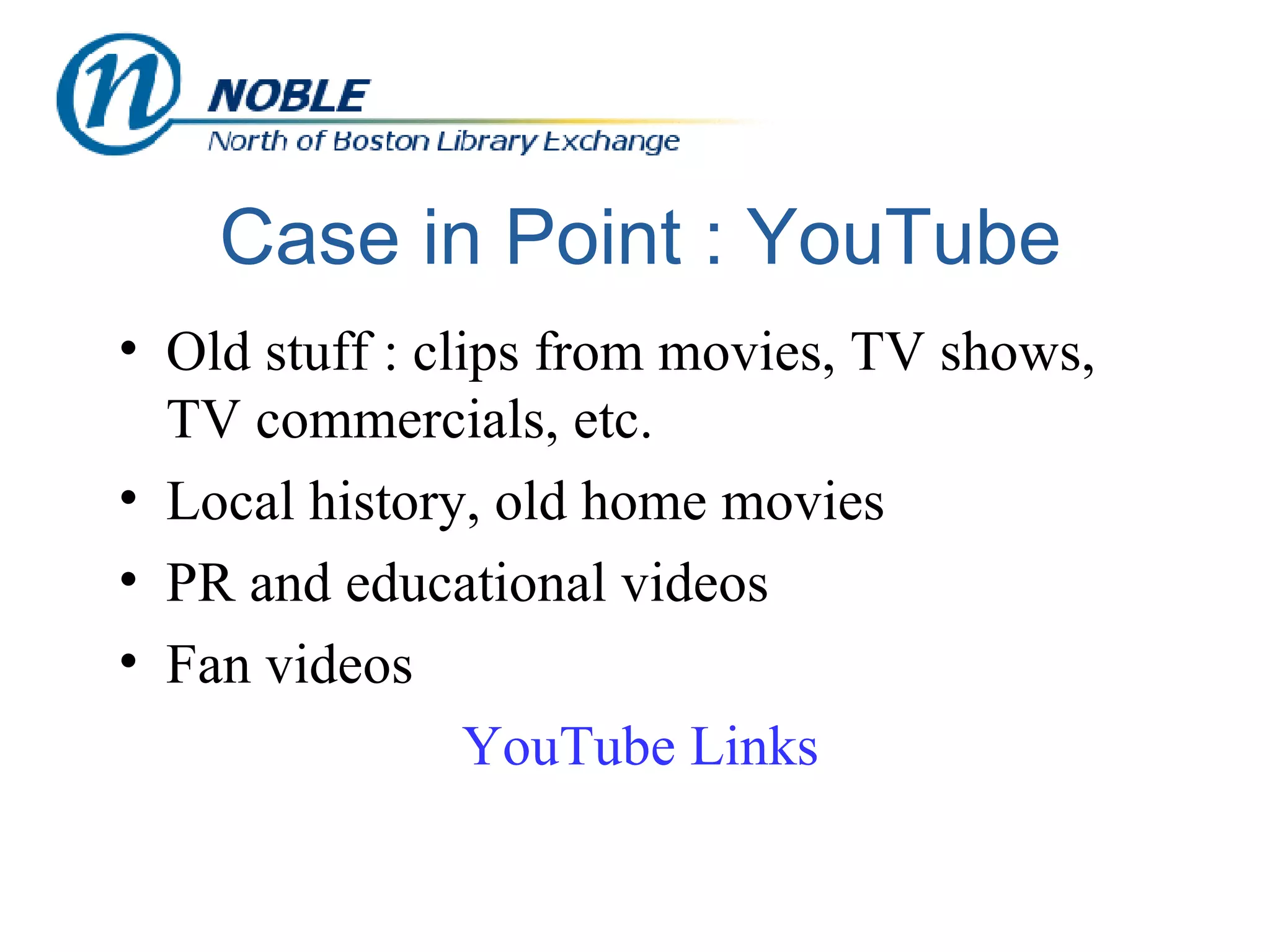 Case in Point : YouTube Old stuff : clips from movies, TV shows, TV commercials, etc. Local history, old home movies PR and educational videos  Fan videos YouTube  Links 