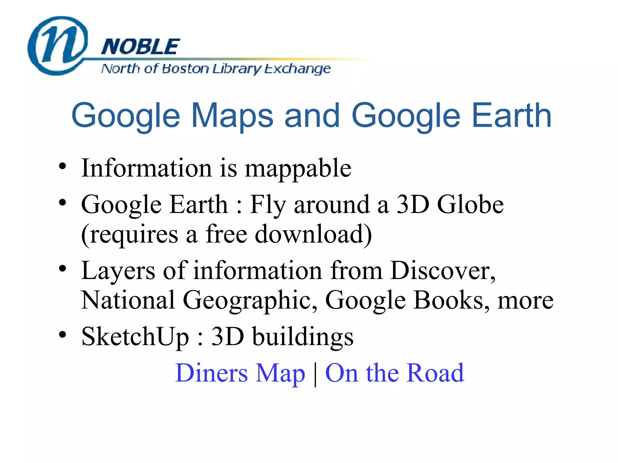 Google Maps and Google Earth Information is mappable Google Earth : Fly around a 3D Globe (requires a free download) Layers of information from Discover, National Geographic, Google Books, more SketchUp : 3D buildings Diners Map  |  On the Road 