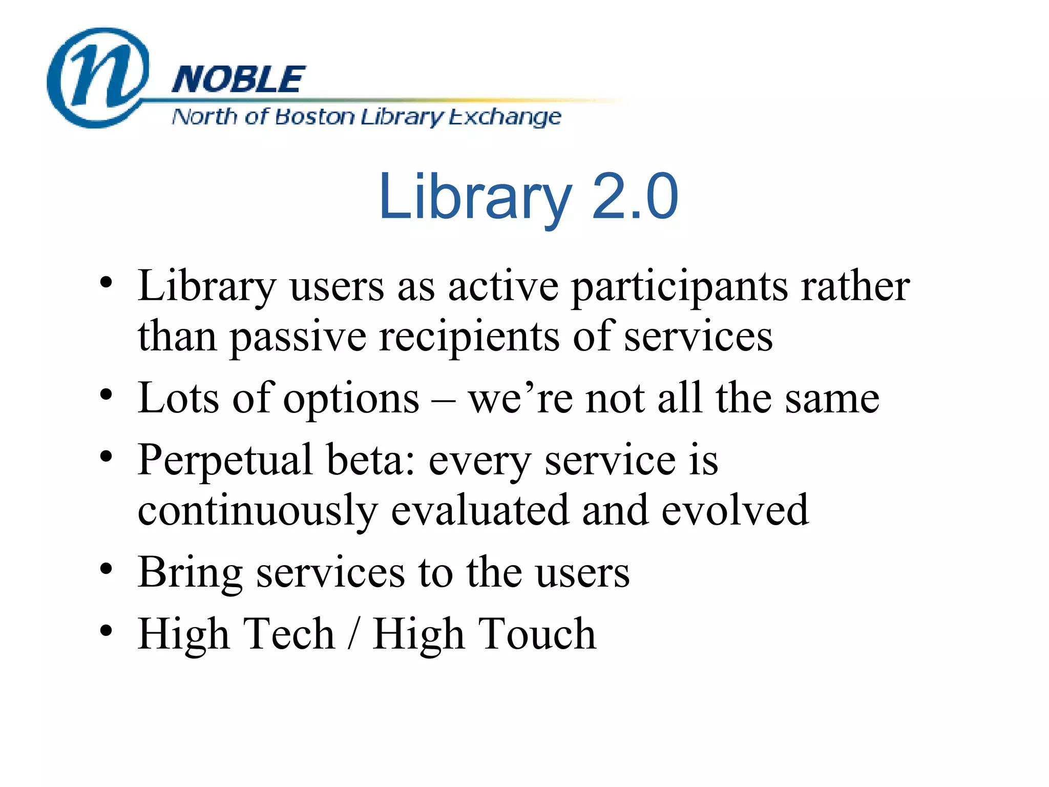 Library 2.0 Library users as active participants rather than passive recipients of services Lots of options – we’re not all the same Perpetual beta: every service is continuously evaluated and evolved Bring services to the users High Tech / High Touch 