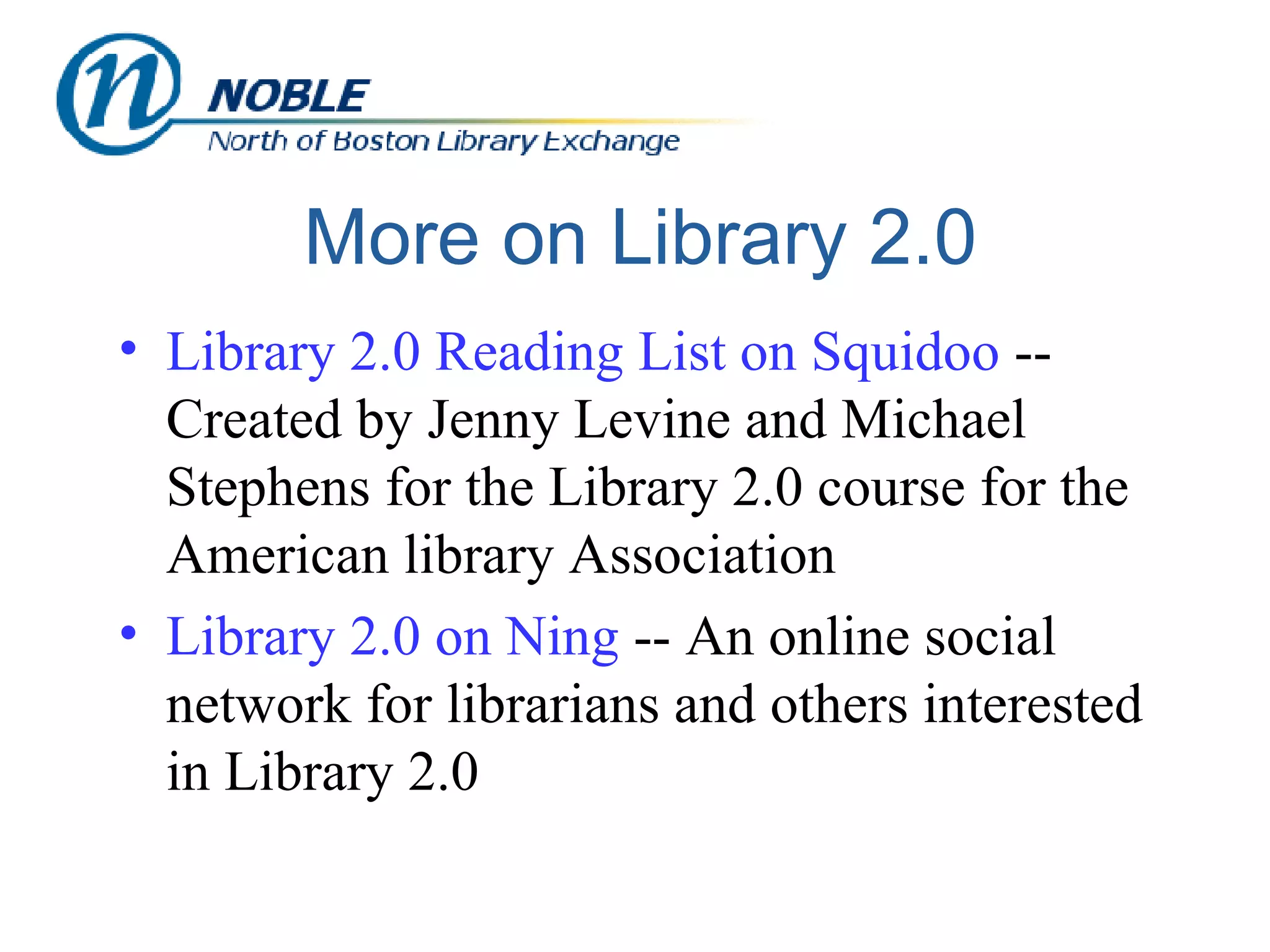 More on Library 2.0 Library 2.0 Reading List on  Squidoo  -- Created by Jenny Levine and Michael Stephens for the Library 2.0 course for the American library Association Library 2.0 on  Ning  -- An online social network for librarians and others interested in Library 2.0 