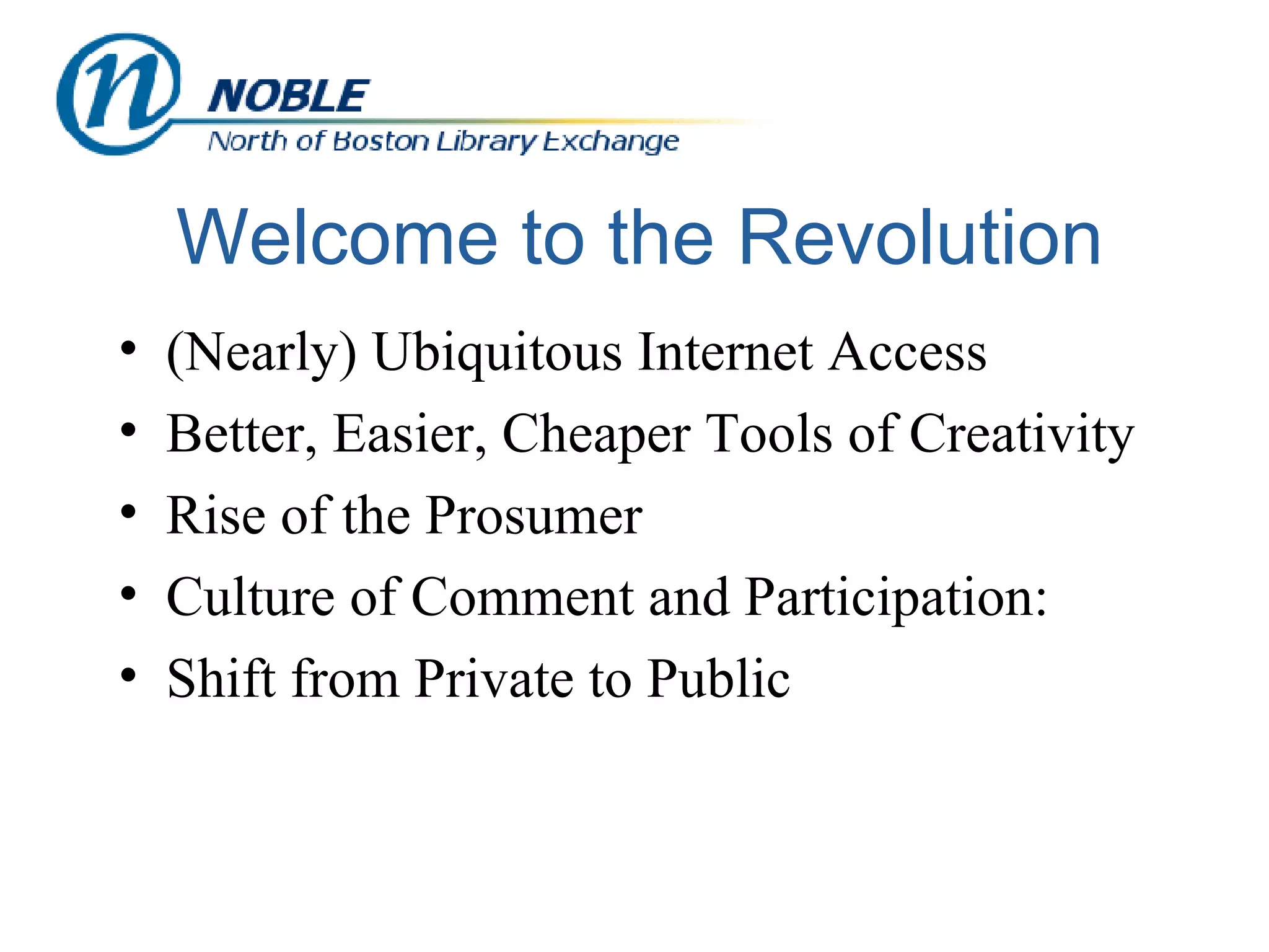Welcome to the Revolution (Nearly) Ubiquitous Internet Access Better, Easier, Cheaper Tools of Creativity Rise of the Prosumer  Culture of Comment and Participation: Shift from Private to Public  