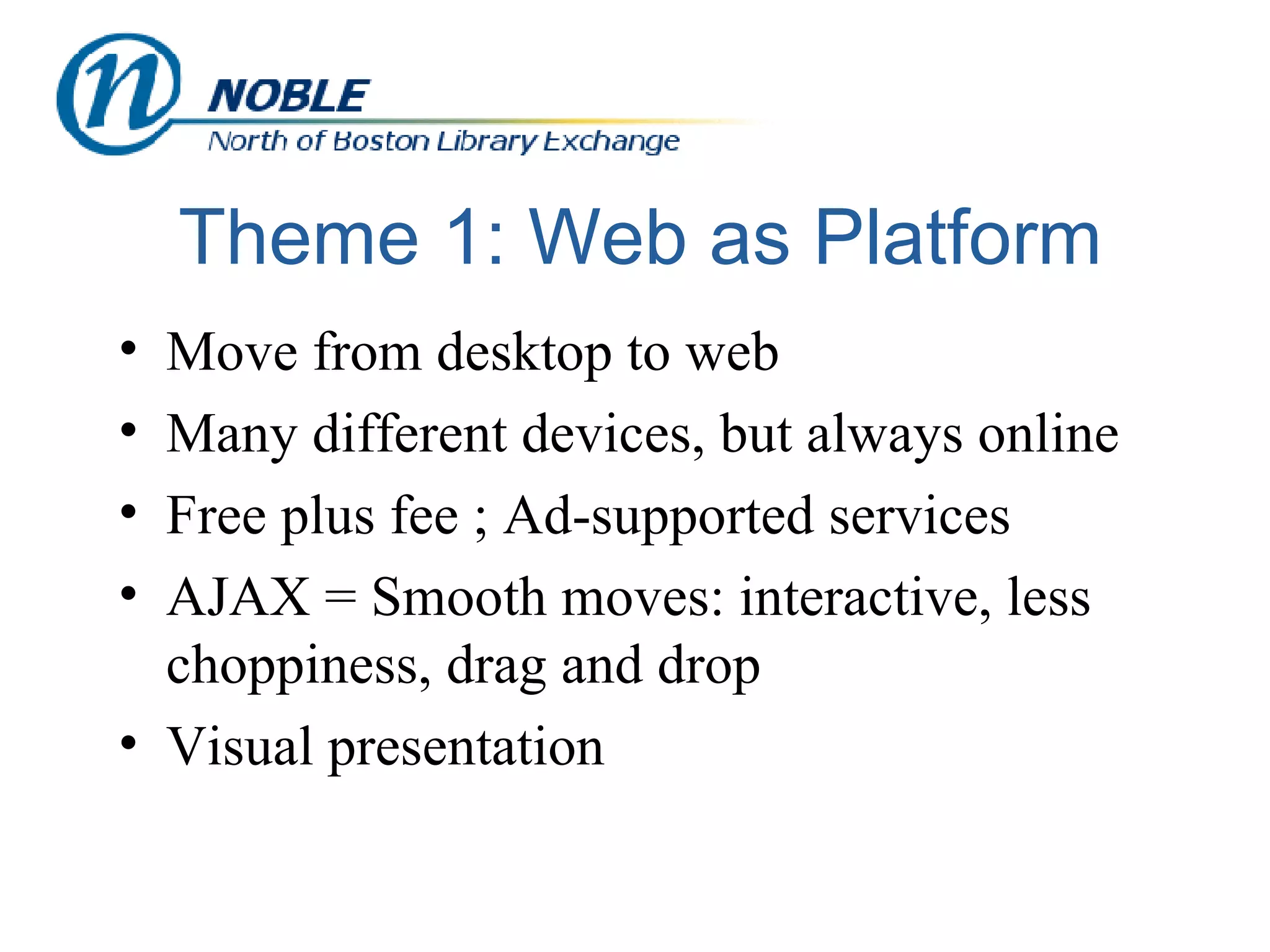 Theme 1: Web as Platform Move from desktop to web Many different devices, but always online Free plus fee ; Ad-supported services AJAX = Smooth moves: interactive, less choppiness, drag and drop Visual presentation 