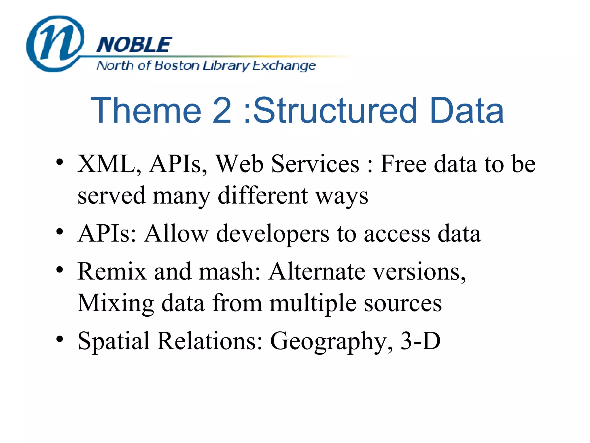 Theme 2 :Structured Data XML, APIs, Web Services : Free data to be served many different ways APIs: Allow developers to access data  Remix and mash: Alternate versions, Mixing data from multiple sources Spatial Relations: Geography, 3-D 