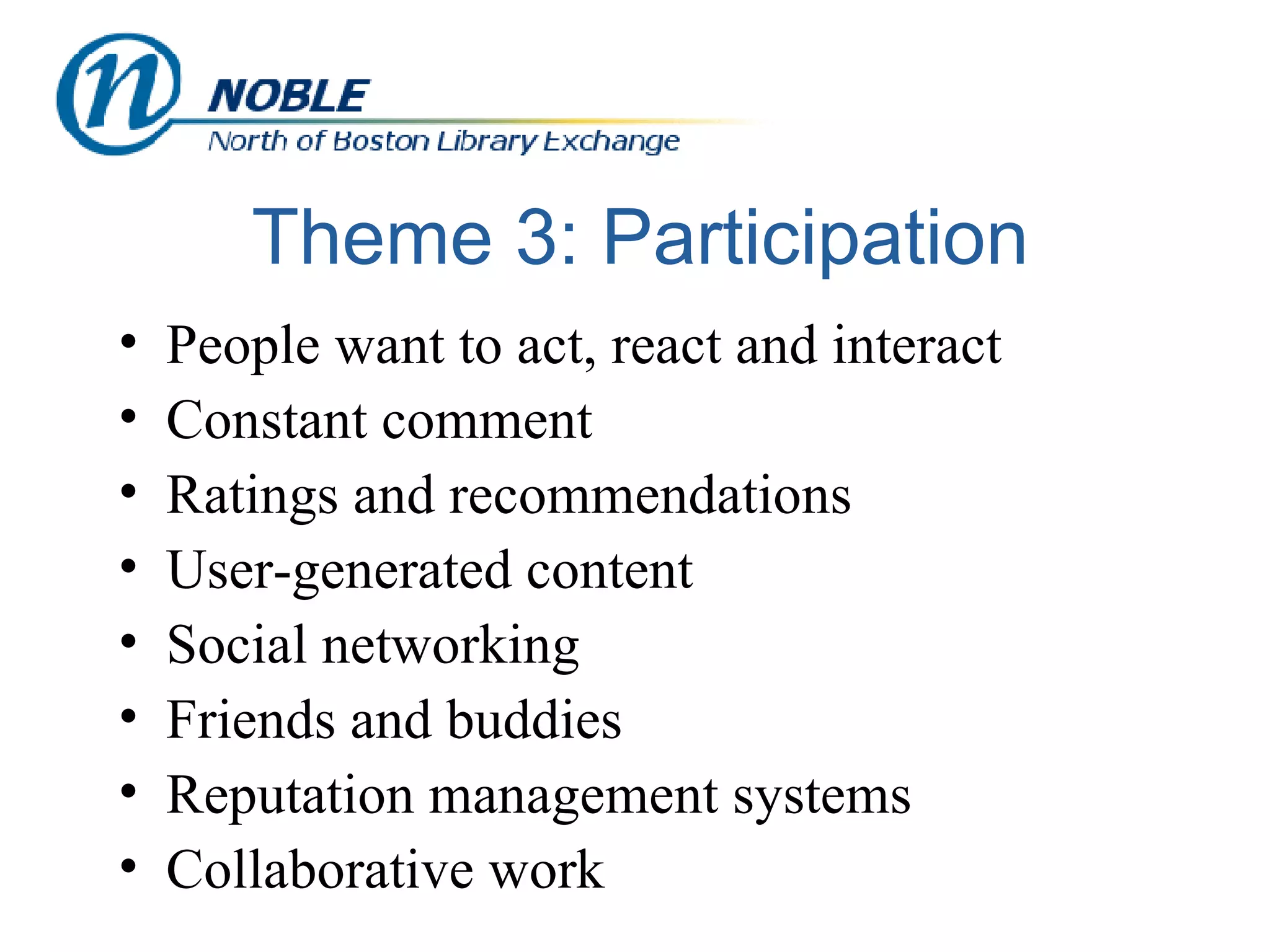 Theme 3: Participation People want to act, react and interact Constant comment Ratings and recommendations User-generated content Social networking Friends and buddies Reputation management systems Collaborative work 