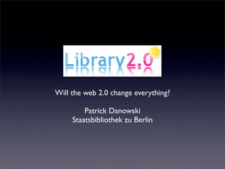 Will the web 2.0 change everything?

         Patrick Danowski
     Staatsbibliothek zu Berlin