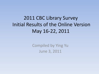 2011 CBC Library Survey Initial Results of the Online Version May 16-22, 2011 Compiled by Ying Yu June 3, 2011 