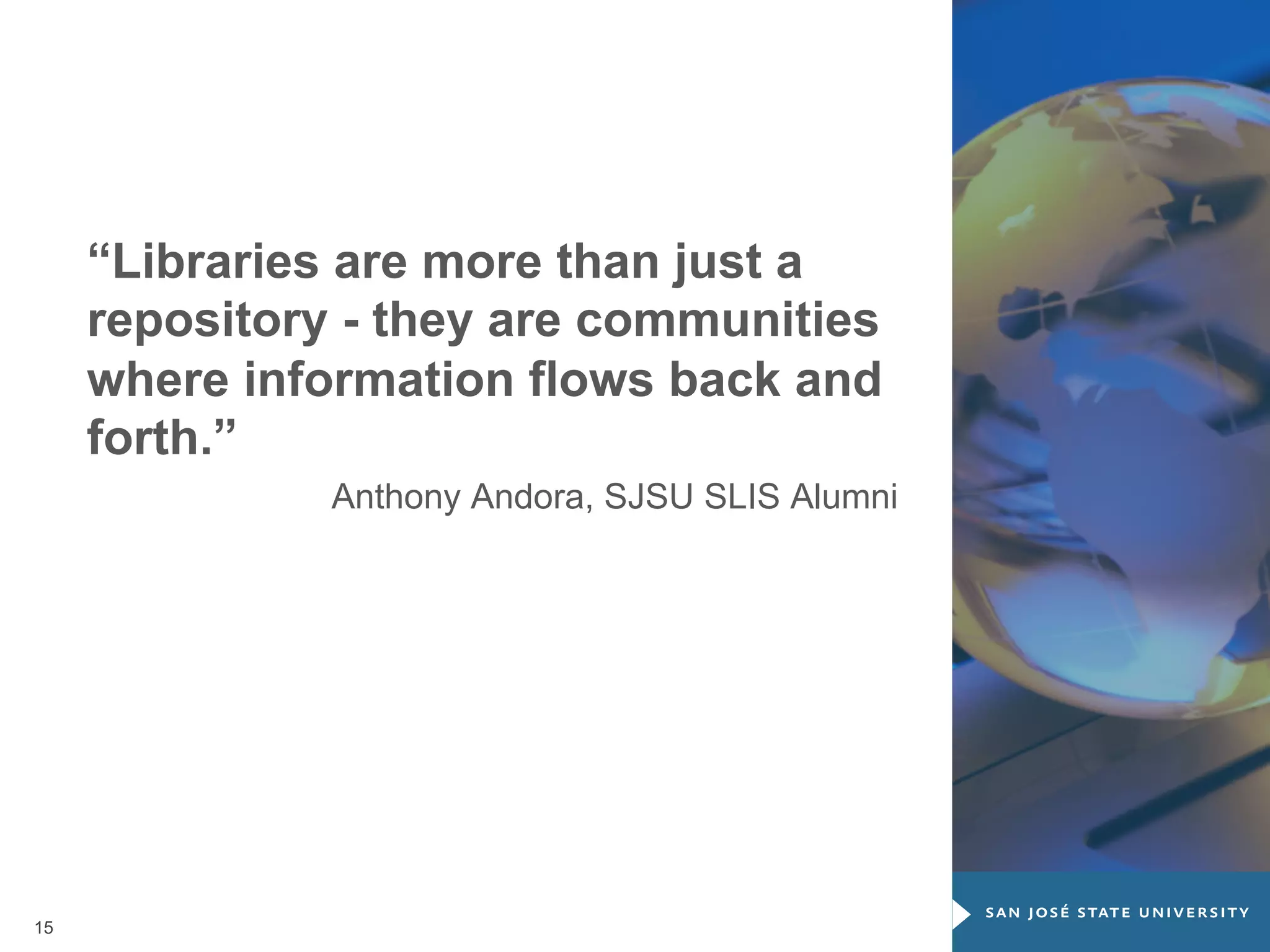 “Libraries are more than just a
repository - they are communities
where information flows back and
forth.”
Anthony Andora, SJSU SLIS Alumni

15

 