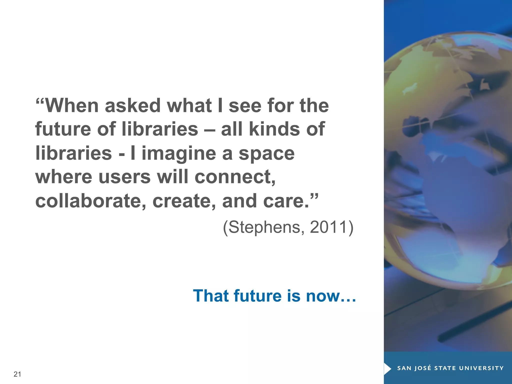 “When asked what I see for the
future of libraries – all kinds of
libraries - I imagine a space
where users will connect,
collaborate, create, and care.”
(Stephens, 2011)

That future is now…

21

 