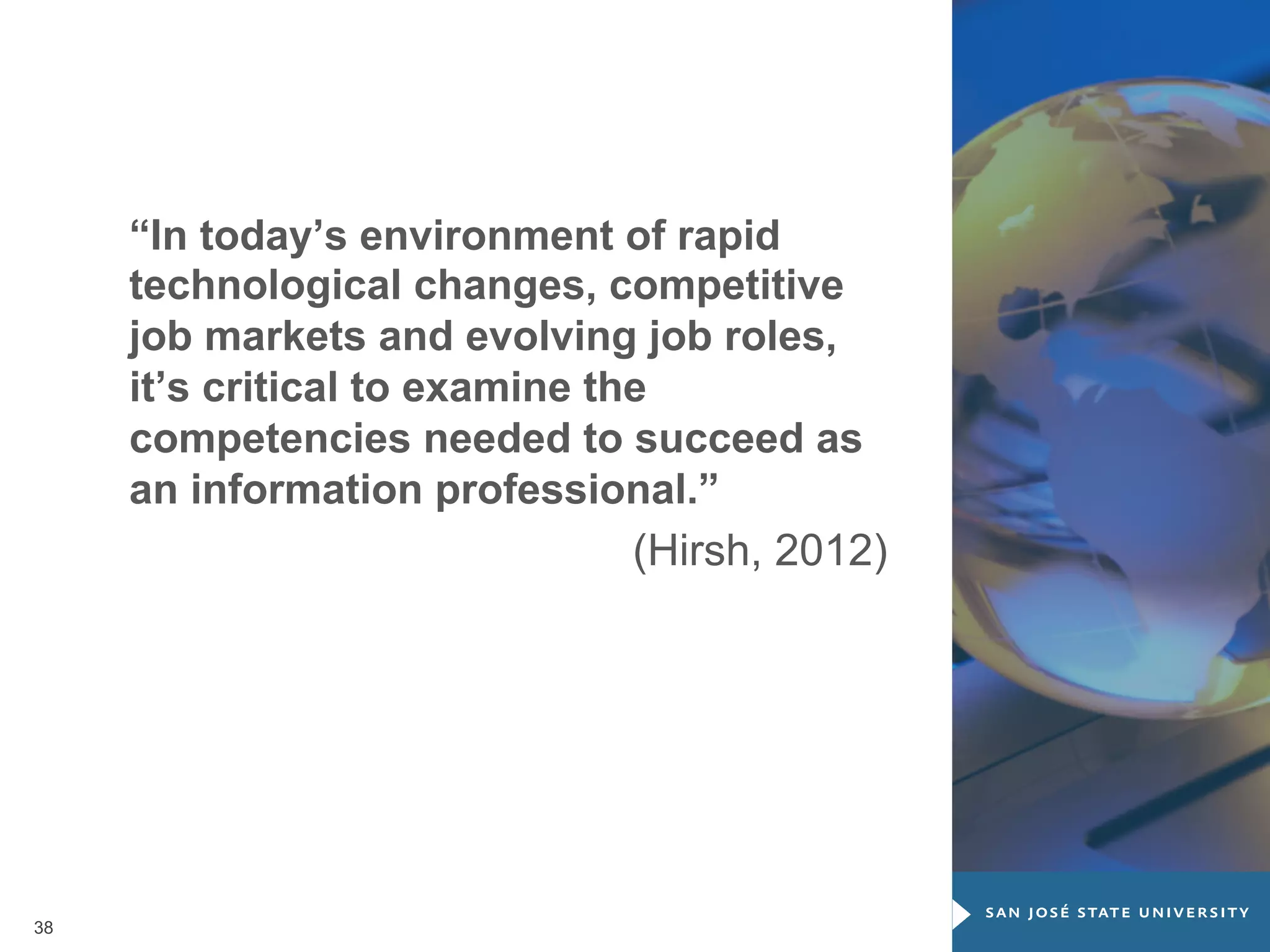 “In today’s environment of rapid
technological changes, competitive
job markets and evolving job roles,
it’s critical to examine the
competencies needed to succeed as
an information professional.”
(Hirsh, 2012)

38

 