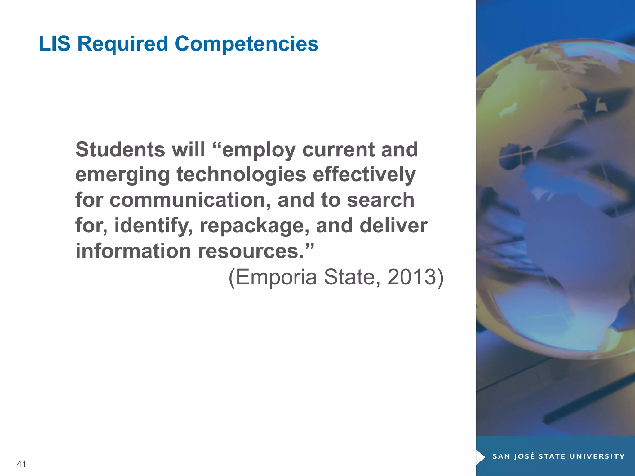 LIS Required Competencies

Students will “employ current and
emerging technologies effectively
for communication, and to search
for, identify, repackage, and deliver
information resources.”
(Emporia State, 2013)

41

 