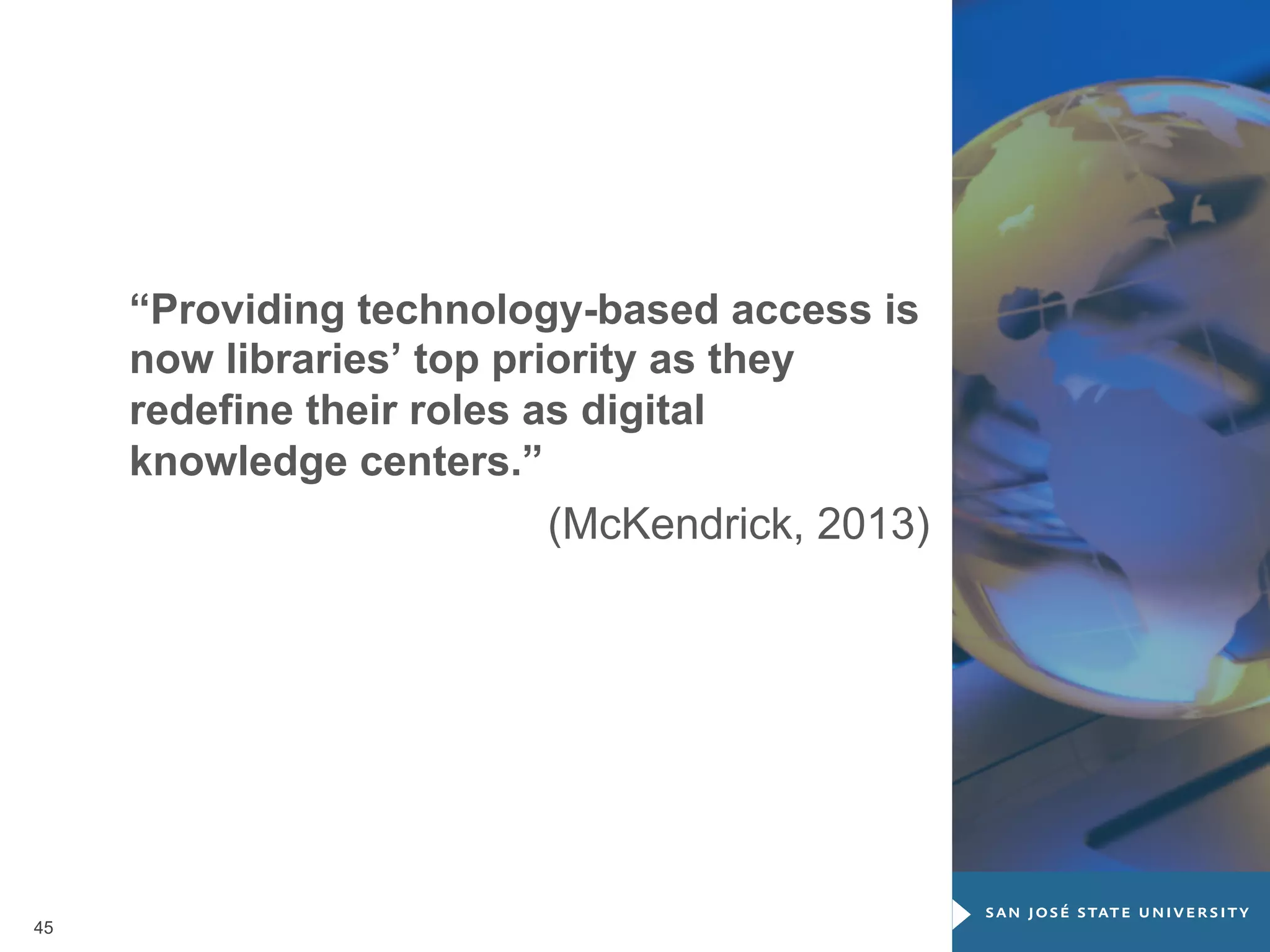 “Providing technology-based access is
now libraries’ top priority as they
redefine their roles as digital
knowledge centers.”
(McKendrick, 2013)

45

 