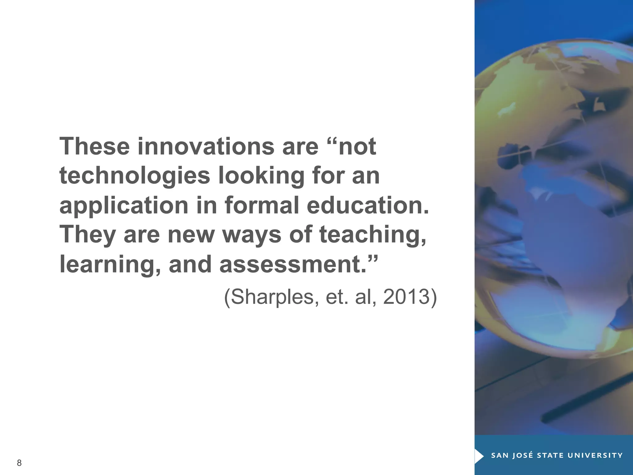 These innovations are “not
technologies looking for an
application in formal education.
They are new ways of teaching,
learning, and assessment.”
(Sharples, et. al, 2013)

8

 
