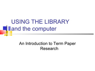 USING THE LIBRARY
and the computer
An Introduction to Term Paper
Research

 