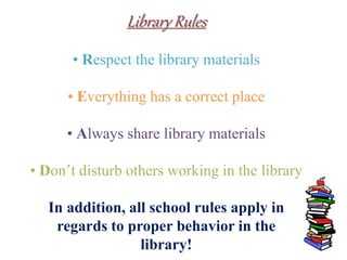 Library Rules
• Respect the library materials
• Everything has a correct place
• Always share library materials
• Don‛t disturb others working in the library
In addition, all school rules apply in
regards to proper behavior in the
library!
 