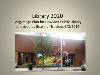 Library 2020 
Long-range Plan for Howland Public Library 
approved by Board of Trustees 9/2/2014 
 