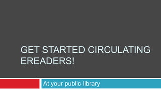 GET STARTED CIRCULATING
EREADERS!

    At your public library
 