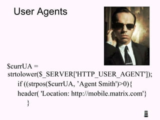 User Agents $currUA = strtolower($_SERVER['HTTP_USER_AGENT']);  if ((strpos($currUA, ’Agent Smith')>0){  header( 'Location: http://mobile.matrix.com'}  }   