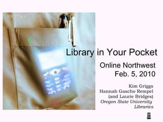 Library in Your Pocket Kim Griggs Hannah Gascho Rempel (and Laurie Bridges) Oregon State University  Libraries Online Northwest Feb. 5, 2010 