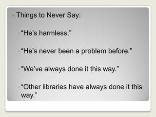 Things to Never Say:“He’s harmless.”“He’s never been a problem before.”“We’ve always done it this way.”“Other libraries have always done it this way.”