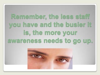 Remember, the less staff you have and the busier it is, the more your awareness needs to go up.
