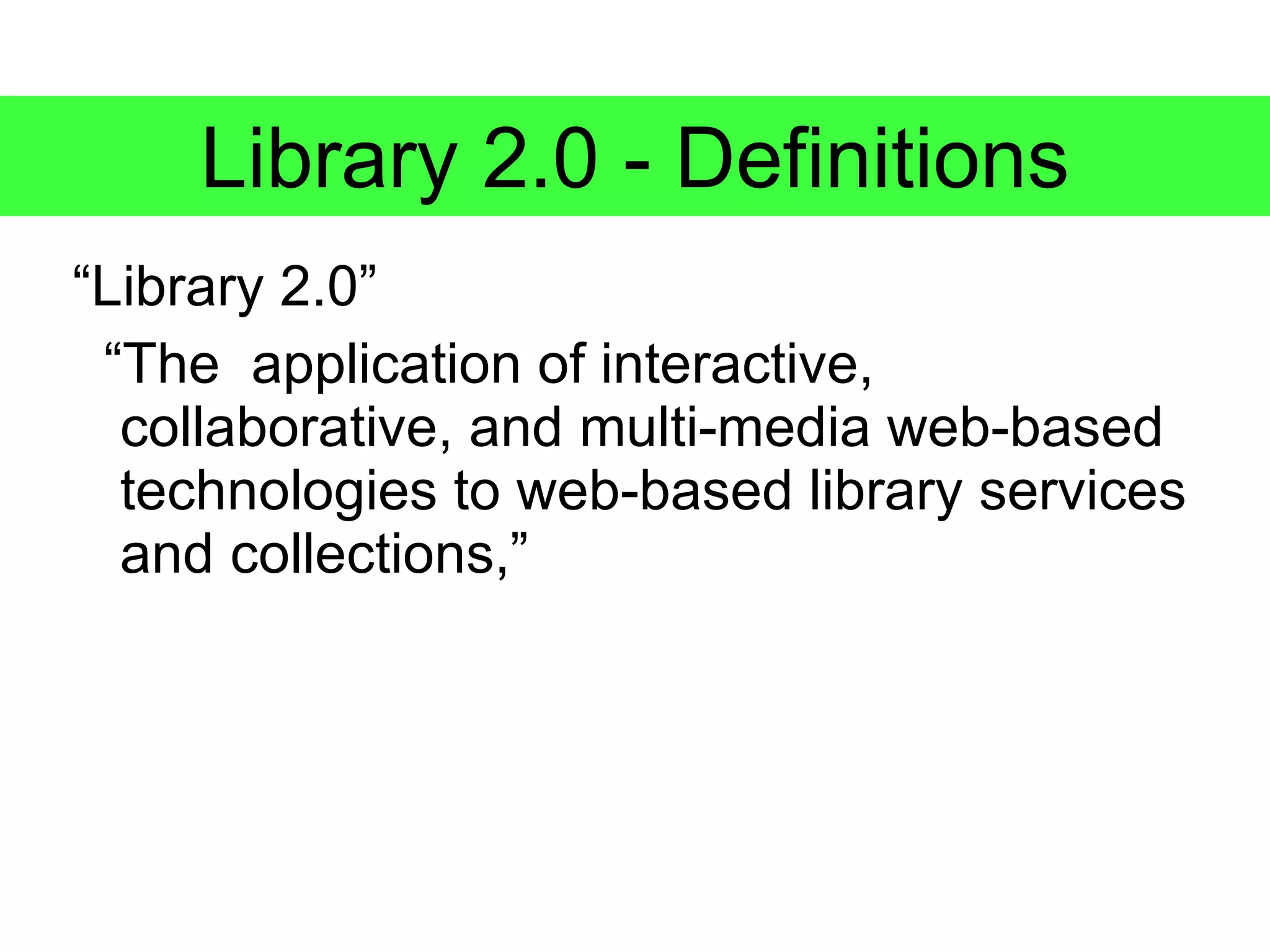 Library 2.0 - Definitions
“Library 2.0”
 “The application of interactive,
  collaborative, and multi-media web-based
  technologies to web-based library services
  and collections,”
 