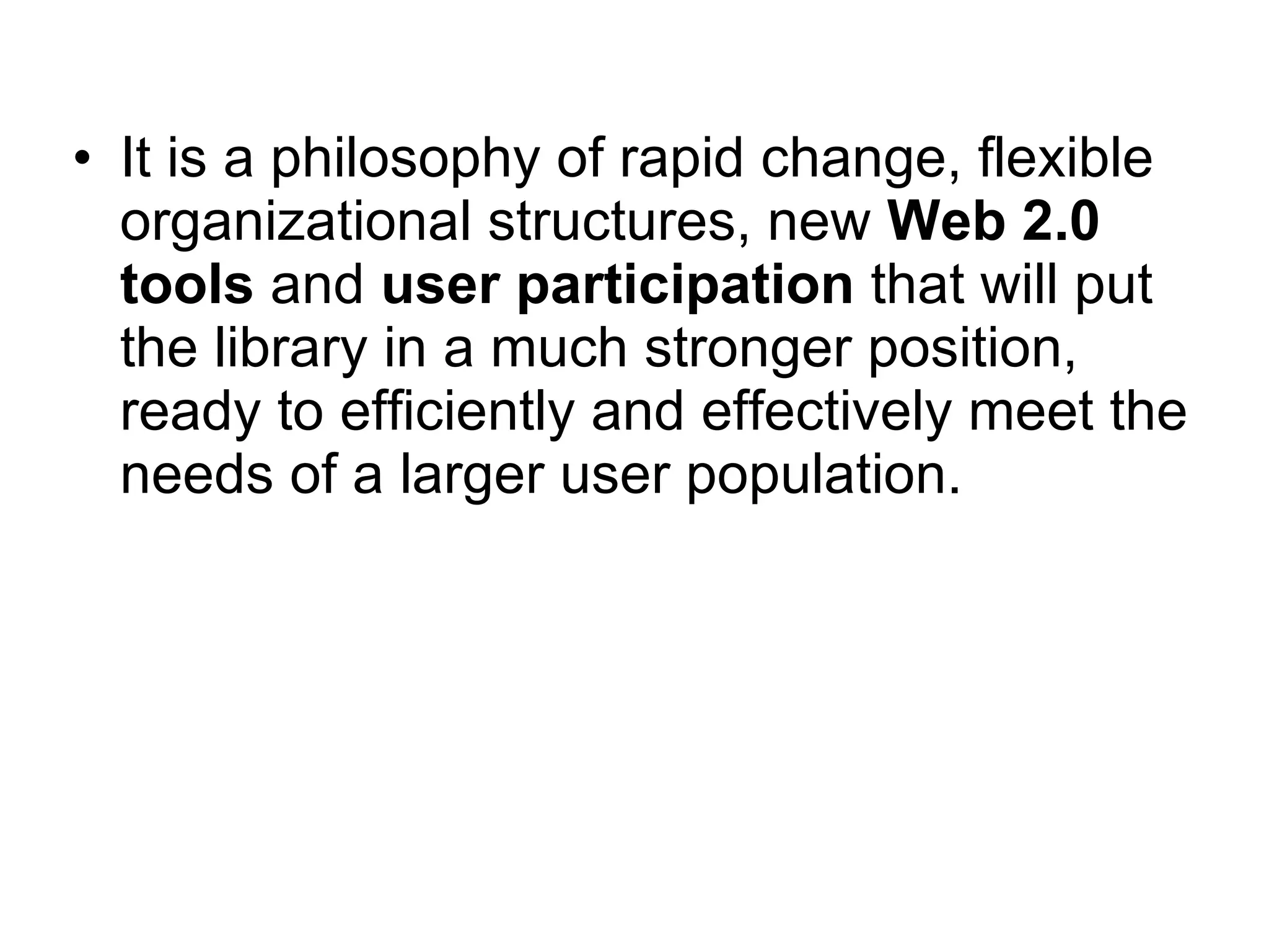 • It is a philosophy of rapid change, flexible
  organizational structures, new Web 2.0
  tools and user participation that will put
  the library in a much stronger position,
  ready to efficiently and effectively meet the
  needs of a larger user population.
 