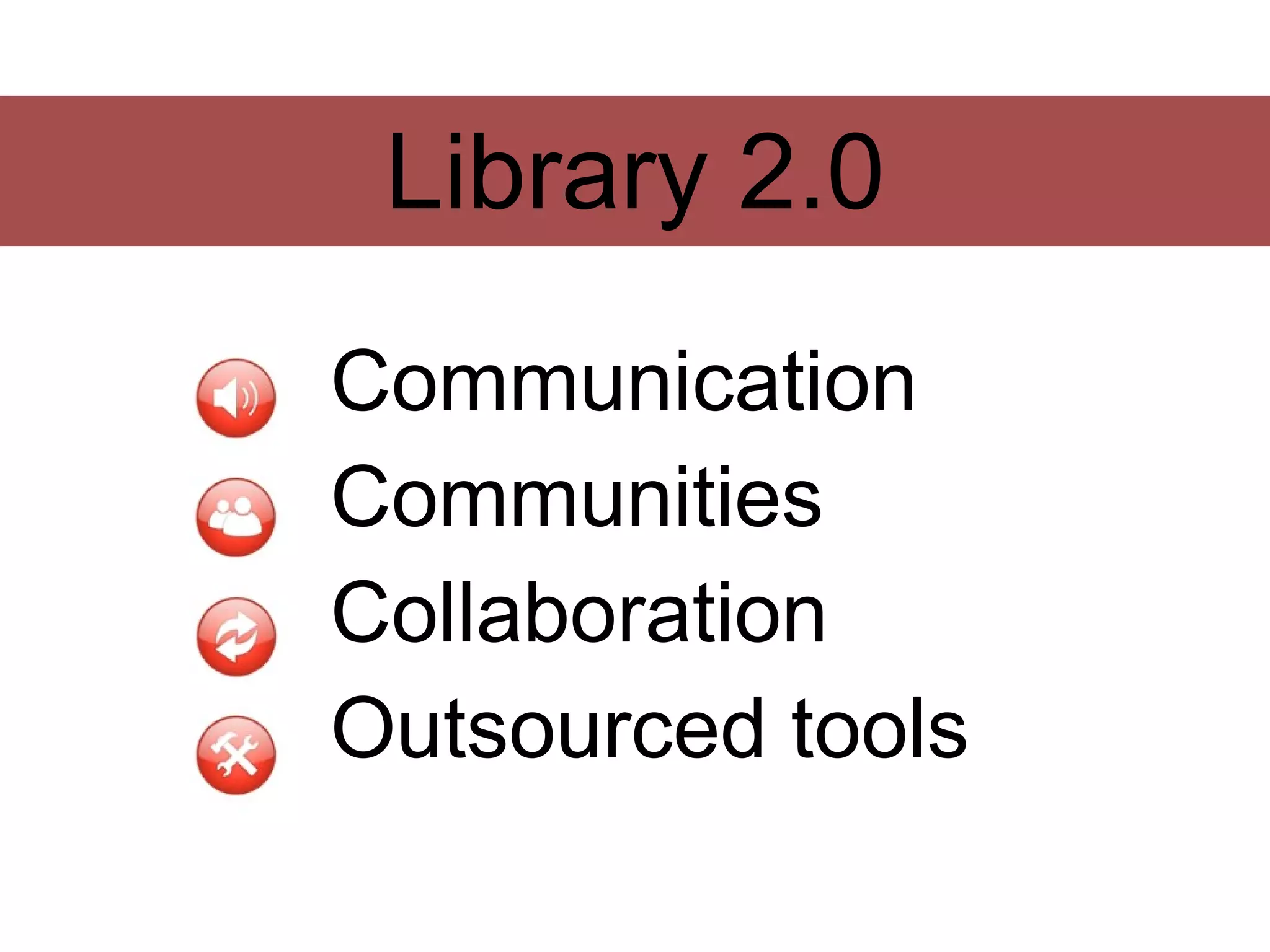 Library 2.0
Communication
Communities
Collaboration
Outsourced tools
 