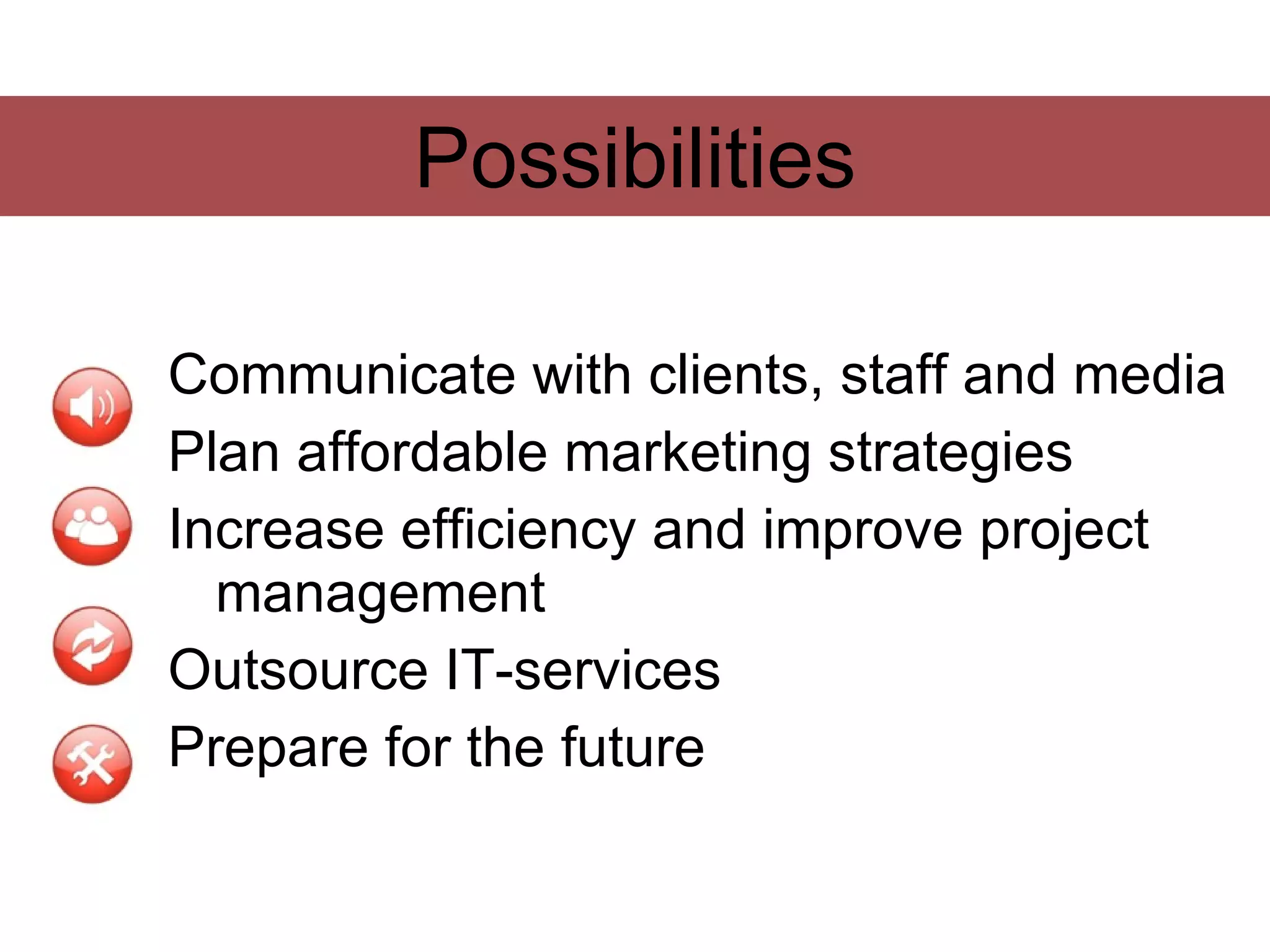 Possibilities

Communicate with clients, staff and media
Plan affordable marketing strategies
Increase efficiency and improve project
  management
Outsource IT-services
Prepare for the future
 