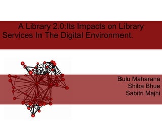 A Library 2.0:Its Impacts on Library
Services In The Digital Environment.




                                Bulu Maharana
                                   Shiba Bhue
                                  Sabitri Majhi
 
