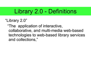 Library 2.0 - Definitions
“Library 2.0”
 “The application of interactive,
  collaborative, and multi-media web-based
  technologies to web-based library services
  and collections,”
 